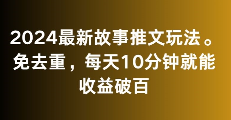 2024最新故事推文玩法，免去重，每天10分钟就能收益破百【揭秘】-私藏资源社