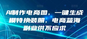AI制作电商图,一键生成模特换装照,电商蓝海副业供不应求【揭秘】-私藏资源社