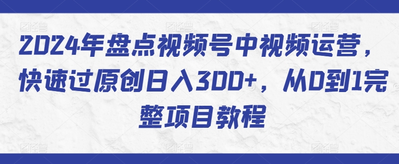 2024年盘点视频号中视频运营，快速过原创日入300+，从0到1完整项目教程-私藏资源社