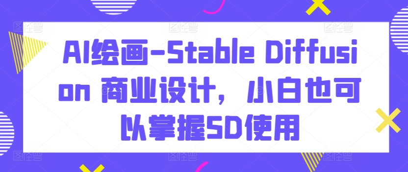 AI绘画-Stable Diffusion 商业设计，小白也可以掌握SD使用-私藏资源社