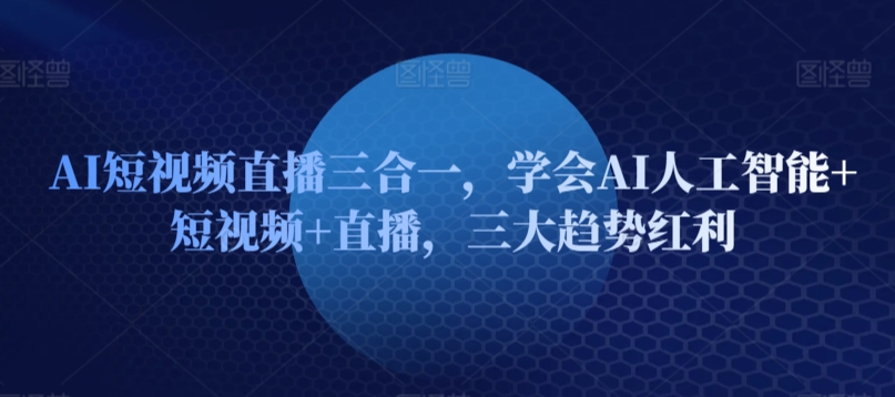 AI短视频直播三合一，学会AI人工智能+短视频+直播，三大趋势红利-私藏资源社