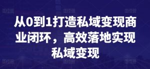 从0到1打造私域变现商业闭环,高效落地实现私域变现-私藏资源社