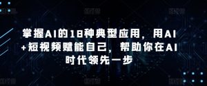 掌握AI的18种典型应用,用AI+短视频赋能自己,帮助你在AI时代领先一步-私藏资源社