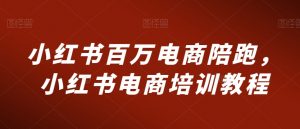 小红书百万电商陪跑,小红书电商培训教程-私藏资源社