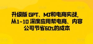 升级版 GPT、MJ和电商实战,从1~10 深度应用帮电商、内容公司节省60%的成本-私藏资源社
