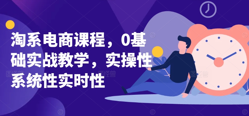 淘系电商课程，0基础实战教学，实操性系统性实时性-私藏资源社