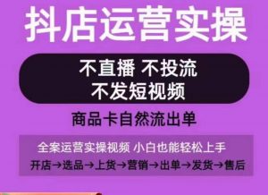 抖店运营实操课,从0-1起店视频全实操,不直播、不投流、不发短视频,商品卡自然流出单-私藏资源社