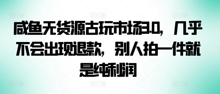 咸鱼无货源古玩市场3.0，几乎不会出现退款，别人拍一件就是纯利润【揭秘】-私藏资源社