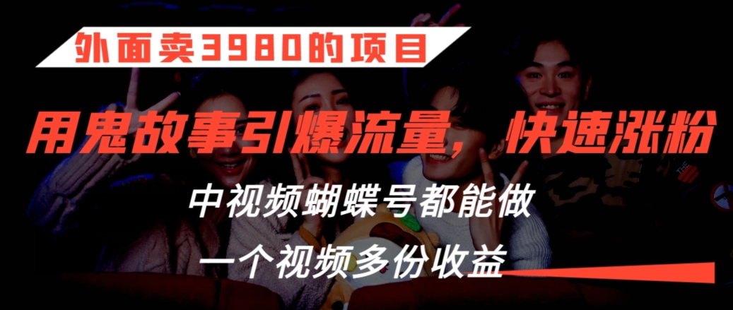 外面卖3980的项目，鬼故事引爆流量打法，中视频、蝴蝶号都能做，一个视频多份收益【揭秘】-私藏资源社