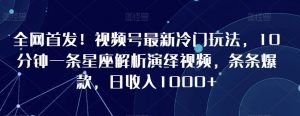 全网首发!视频号最新冷门玩法,10分钟一条星座解析演绎视频,条条爆款,日收入1000+【揭秘】-私藏资源社