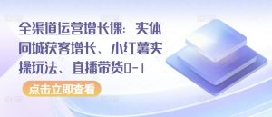 全渠道运营增长课:实体同城获客增长、小红薯实操玩法、直播带货0-1-私藏资源社