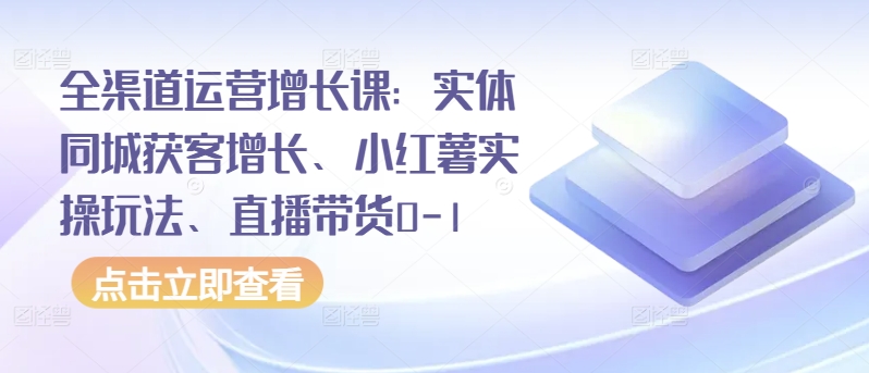 全渠道运营增长课：实体同城获客增长、小红薯实操玩法、直播带货0-1-私藏资源社