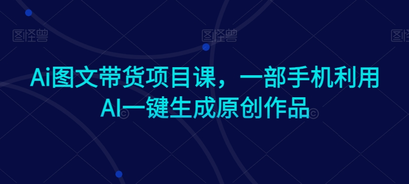 Ai图文带货项目课，一部手机利用AI一键生成原创作品-私藏资源社