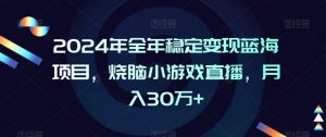 2024年全年稳定变现蓝海项目,烧脑小游戏直播,月入30万+【揭秘】-私藏资源社