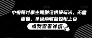中视频时事主题搬运拼接玩法,无需原创,单视频收益轻松上百【揭秘】-私藏资源社