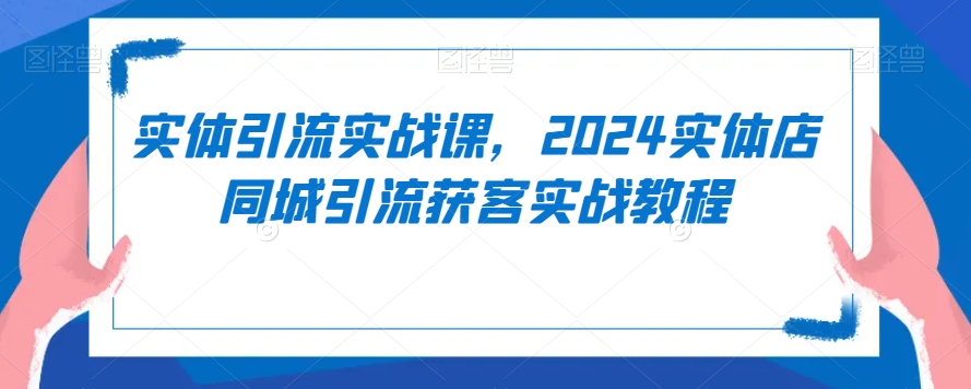 实体引流实战课，2024实体店同城引流获客实战教程-私藏资源社