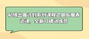 私域出圈计划系列课程之朋友圈表达课，全新口碑训练营-私藏资源社