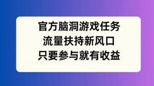 官方脑洞游戏任务,流量扶持新风口,只要参与就有收益【揭秘】-私藏资源社