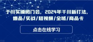 千川实操闭门会,2024年干川新打法,爆品/实战/短视频/全域/商品卡-私藏资源社