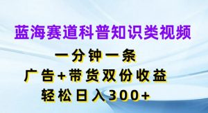 蓝海赛道科普知识类视频,一分钟一条,广告+带货双份收益,轻松日入300+【揭秘】-私藏资源社