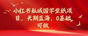 小红书私域国学壁纸项目,长期蓝海,0基础可做【揭秘】-私藏资源社