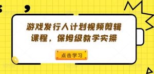 游戏发行人计划视频剪辑课程,保姆级教学实操-私藏资源社