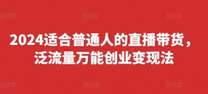 2024适合普通人的直播带货,泛流量万能创业变现法,上手快、落地快、起号快、变现快(更新8月)-私藏资源社