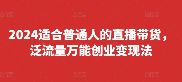 2024适合普通人的直播带货，泛流量万能创业变现法，上手快、落地快、起号快、变现快(更新8月)-私藏资源社