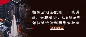 摄影后期全能班,干货满满,全程精讲,从0基础开始快速进阶到摄影大神班-私藏资源社