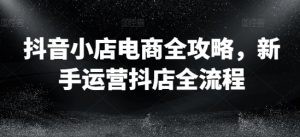 抖音小店电商全攻略,新手运营抖店全流程-私藏资源社