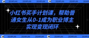 小红书买手计划课,帮助普通女生从0-1成为职业博主实现变现闭环-私藏资源社