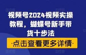 视频号2024视频实操教程,蝴蝶号新手带货十步法-私藏资源社