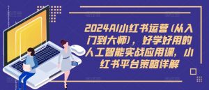 2024AI小红书运营(从入门到大师),好学好用的人工智能实战应用课,小红书平台策略详解-私藏资源社