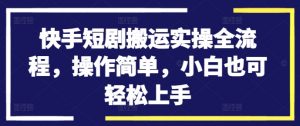 快手短剧搬运实操全流程,操作简单,小白也可轻松上手-私藏资源社