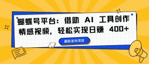 蝴蝶号平台:借助 AI 工具创作情感视频,轻松实现日赚 400+【揭秘】-私藏资源社