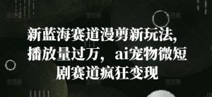 新蓝海赛道漫剪新玩法,播放量过万,ai宠物微短剧赛道疯狂变现【揭秘】-私藏资源社