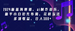 2024新蓝海赛道,ai制作音乐,新手小白抢先布局,花样玩法多项收益,日入300+【揭秘】-私藏资源社