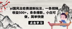 ai国风治愈赛道新玩法,一条视频收益500+,条条爆款,小白可做,简单快捷-私藏资源社