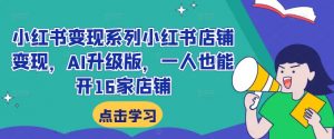 小红书变现系列小红书店铺变现,AI升级版,一人也能开16家店铺-私藏资源社
