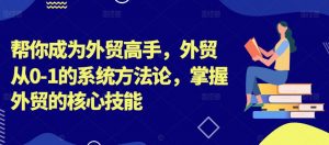 帮你成为外贸高手,外贸从0-1的系统方法论,掌握外贸的核心技能-私藏资源社