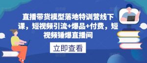 直播带货模型落地特训营线下课,短视频引流+爆品+付费,短视频锤爆直播间-私藏资源社