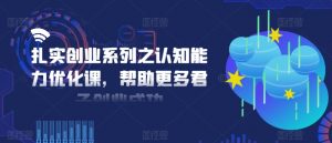 扎实创业系列之认知能力优化课,帮助更多君子创业成功-私藏资源社