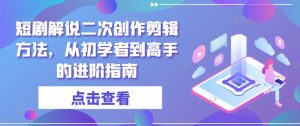 短剧解说二次创作剪辑方法,从初学者到高手的进阶指南-私藏资源社