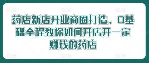 药店新店开业商圈打造,0基础全程教你如何开店开一定赚钱的药店-私藏资源社