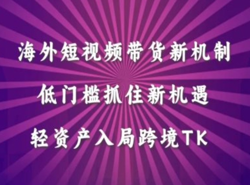 海外短视频Tiktok带货新机制，低门槛抓住新机遇，轻资产入局跨境TK-私藏资源社