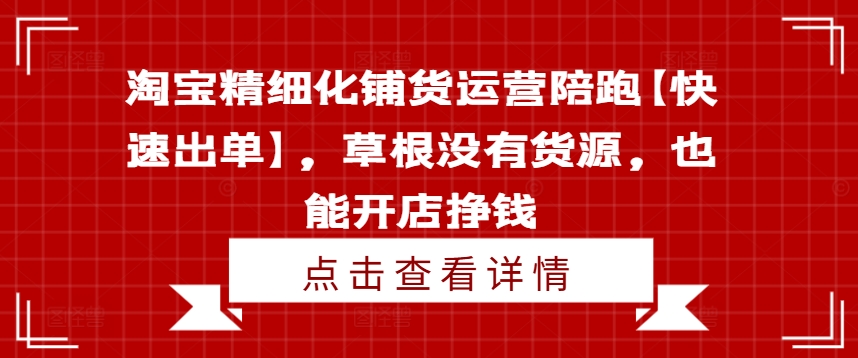 淘宝精细化铺货运营陪跑【快速出单】，草根没有货源，也能开店挣钱-私藏资源社
