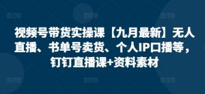 视频号带货实操课【九月最新】无人直播、书单号卖货、个人IP口播等,钉钉直播课+资料素材-私藏资源社