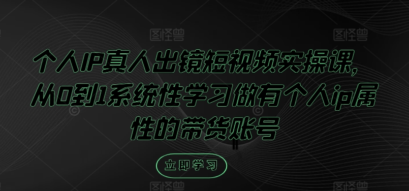 个人IP真人出镜短视频实操课，从0到1系统性学习做有个人ip属性的带货账号-私藏资源社