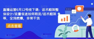 直播运营6月12号线下课:话术框架整体设计/流量低迷如何救流/话术框架等,全场燃爆,非常干货-私藏资源社