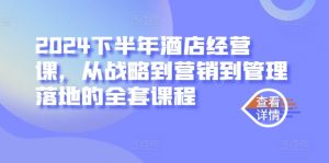 2024下半年酒店经营课,从战略到营销到管理落地的全套课程-私藏资源社